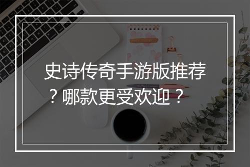 史诗传奇手游版推荐？哪款更受欢迎？