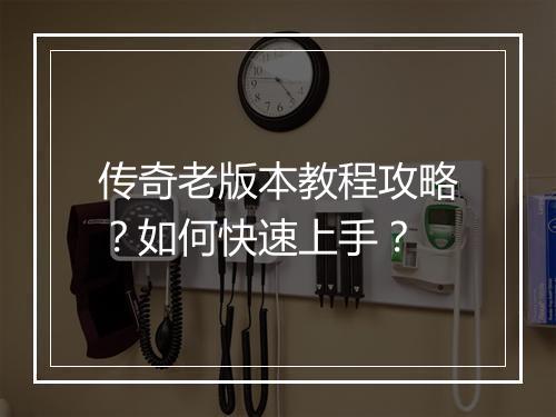 传奇老版本教程攻略？如何快速上手？