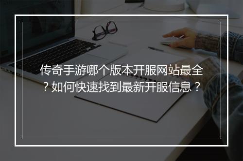 传奇手游哪个版本开服网站最全？如何快速找到最新开服信息？