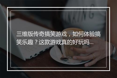 三维版传奇搞笑游戏，如何体验搞笑乐趣？这款游戏真的好玩吗？