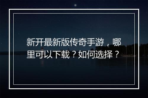 新开最新版传奇手游，哪里可以下载？如何选择？