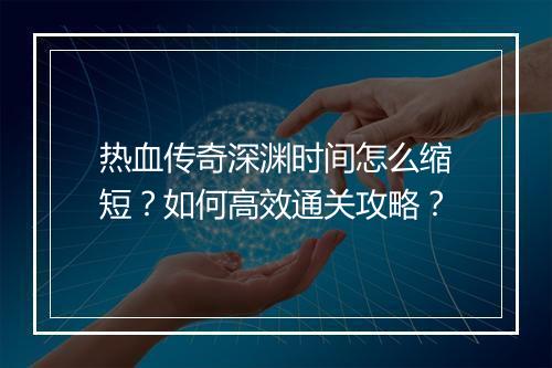 热血传奇深渊时间怎么缩短？如何高效通关攻略？