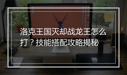 洛克王国灭却战龙王怎么打？技能搭配攻略揭秘