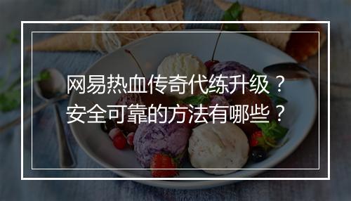 网易热血传奇代练升级？安全可靠的方法有哪些？
