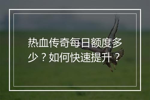 热血传奇每日额度多少？如何快速提升？