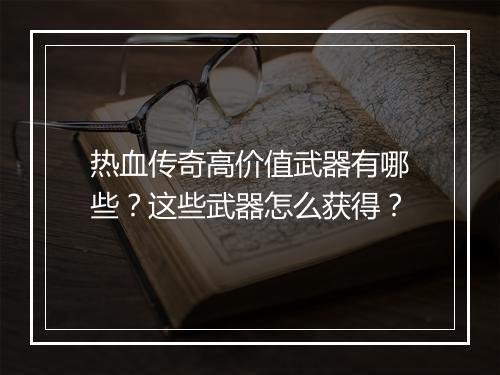 热血传奇高价值武器有哪些？这些武器怎么获得？