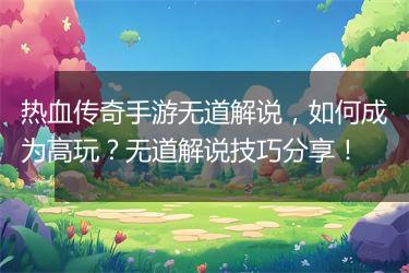 热血传奇手游无道解说，如何成为高玩？无道解说技巧分享！