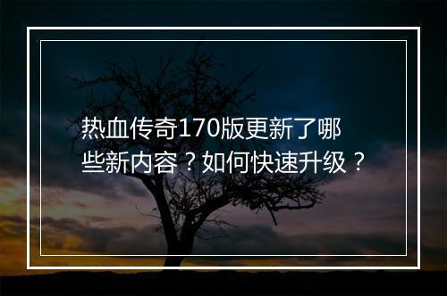 热血传奇170版更新了哪些新内容？如何快速升级？