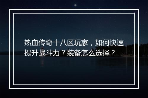 热血传奇十八区玩家，如何快速提升战斗力？装备怎么选择？