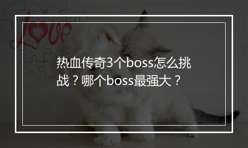 热血传奇3个boss怎么挑战？哪个boss最强大？