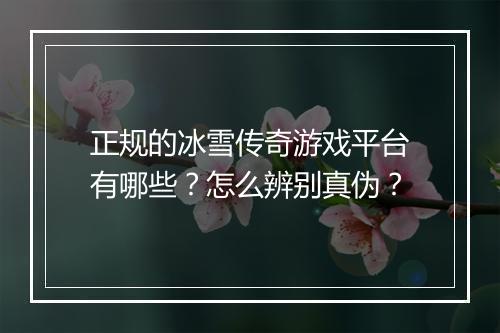 正规的冰雪传奇游戏平台有哪些？怎么辨别真伪？