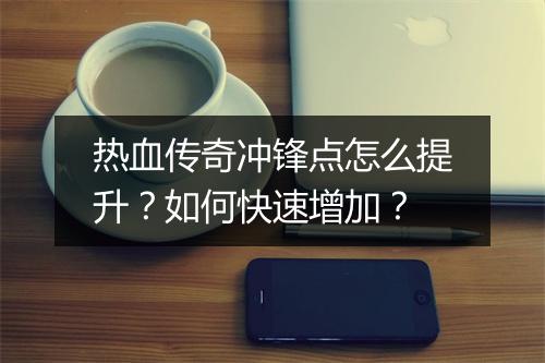 热血传奇冲锋点怎么提升？如何快速增加？