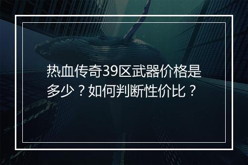 热血传奇39区武器价格是多少？如何判断性价比？