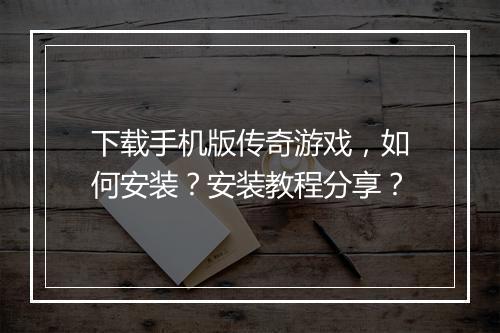 下载手机版传奇游戏，如何安装？安装教程分享？