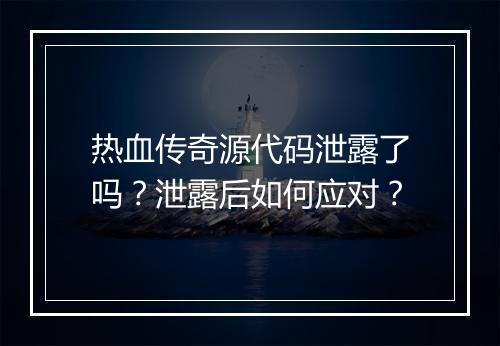 热血传奇源代码泄露了吗？泄露后如何应对？