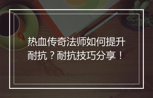 热血传奇法师如何提升耐抗？耐抗技巧分享！