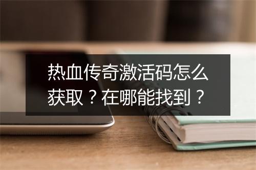 热血传奇激活码怎么获取？在哪能找到？