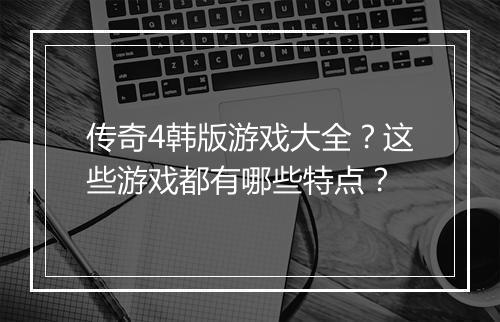 传奇4韩版游戏大全？这些游戏都有哪些特点？