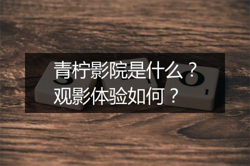 青柠影院是什么？观影体验如何？
