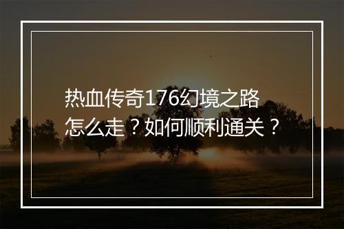 热血传奇176幻境之路怎么走？如何顺利通关？