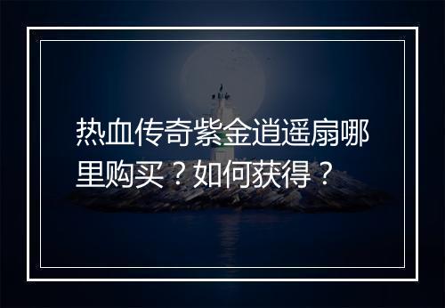 热血传奇紫金逍遥扇哪里购买？如何获得？