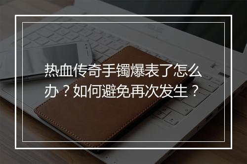 热血传奇手镯爆表了怎么办？如何避免再次发生？