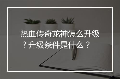 热血传奇龙神怎么升级？升级条件是什么？