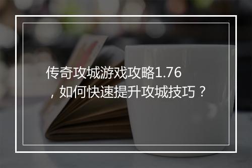 传奇攻城游戏攻略1.76，如何快速提升攻城技巧？