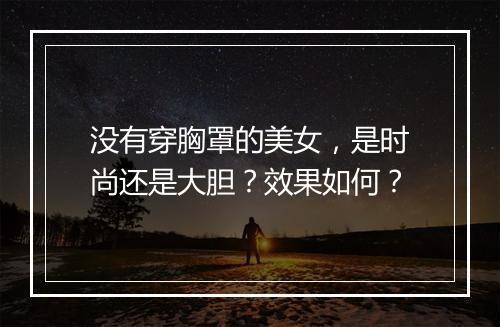 没有穿胸罩的美女，是时尚还是大胆？效果如何？