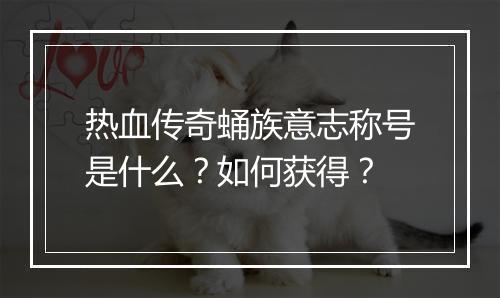 热血传奇蛹族意志称号是什么？如何获得？