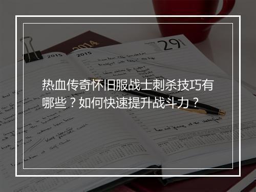 热血传奇怀旧服战士刺杀技巧有哪些？如何快速提升战斗力？