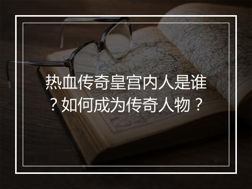 热血传奇皇宫内人是谁？如何成为传奇人物？