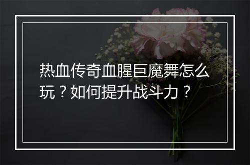 热血传奇血腥巨魔舞怎么玩？如何提升战斗力？