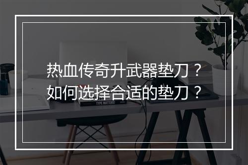 热血传奇升武器垫刀？如何选择合适的垫刀？
