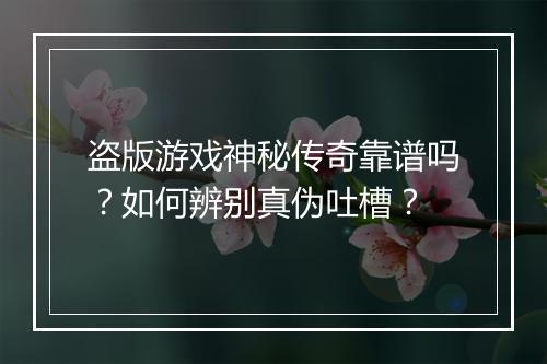 盗版游戏神秘传奇靠谱吗？如何辨别真伪吐槽？