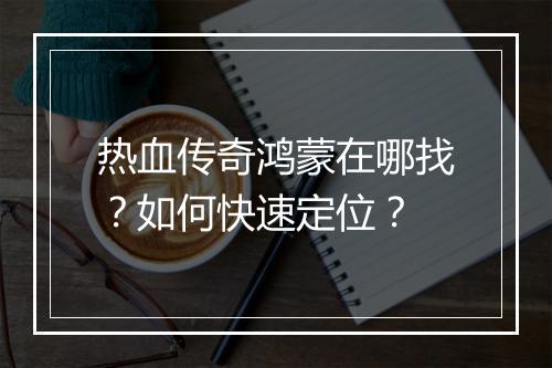 热血传奇鸿蒙在哪找？如何快速定位？