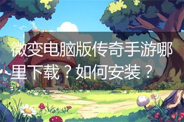 微变电脑版传奇手游哪里下载？如何安装？