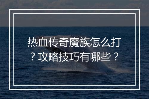 热血传奇魔族怎么打？攻略技巧有哪些？