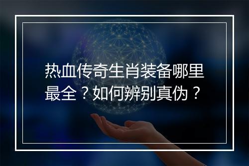 热血传奇生肖装备哪里最全？如何辨别真伪？