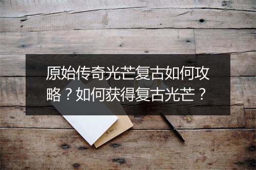 原始传奇光芒复古如何攻略？如何获得复古光芒？