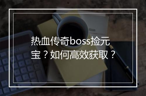 热血传奇boss捡元宝？如何高效获取？
