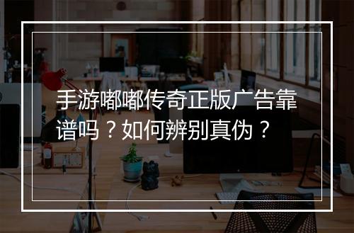 手游嘟嘟传奇正版广告靠谱吗？如何辨别真伪？
