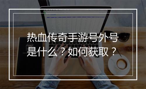 热血传奇手游号外号是什么？如何获取？