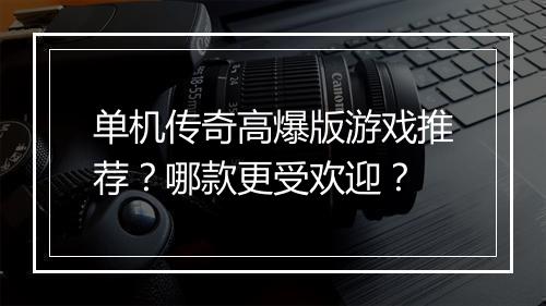 单机传奇高爆版游戏推荐？哪款更受欢迎？