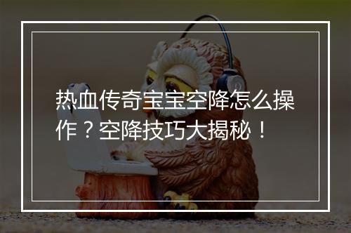 热血传奇宝宝空降怎么操作？空降技巧大揭秘！