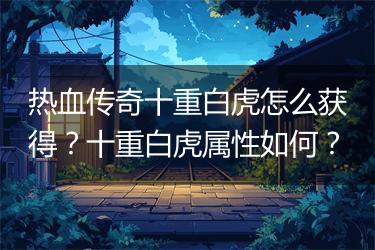 热血传奇十重白虎怎么获得？十重白虎属性如何？