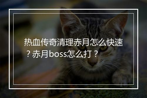 热血传奇清理赤月怎么快速？赤月boss怎么打？