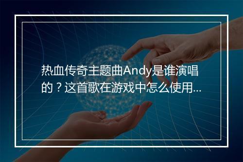 热血传奇主题曲Andy是谁演唱的？这首歌在游戏中怎么使用？
