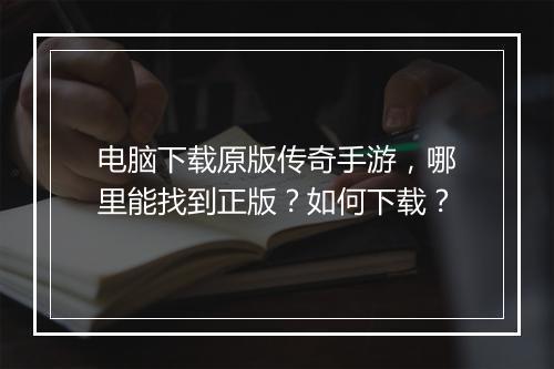 电脑下载原版传奇手游，哪里能找到正版？如何下载？