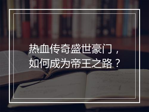 热血传奇盛世豪门，如何成为帝王之路？